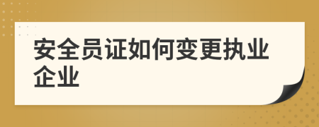 安全员证如何变更执业企业