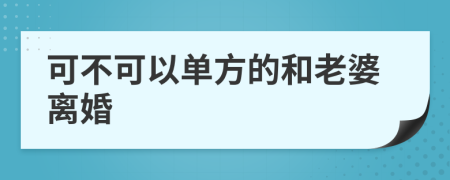 可不可以单方的和老婆离婚