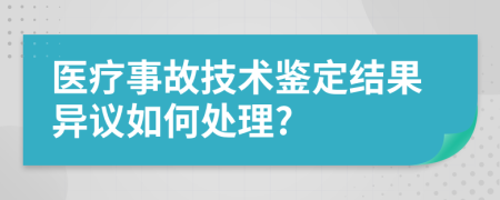 医疗事故技术鉴定结果异议如何处理?