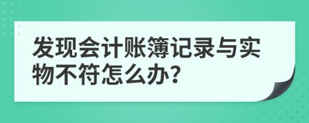 发现会计账簿记录与实物不符怎么办？