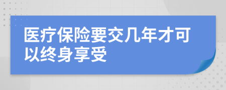 医疗保险要交几年才可以终身享受