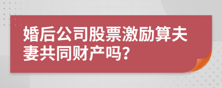 婚后公司股票激励算夫妻共同财产吗？