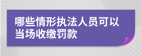 哪些情形执法人员可以当场收缴罚款