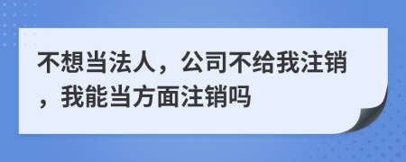 不想当法人，公司不给我注销，我能当方面注销吗