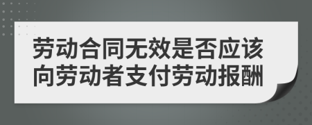 劳动合同无效是否应该向劳动者支付劳动报酬