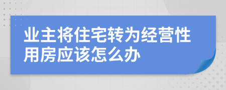 业主将住宅转为经营性用房应该怎么办