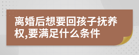 离婚后想要回孩子抚养权,要满足什么条件