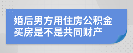 婚后男方用住房公积金买房是不是共同财产