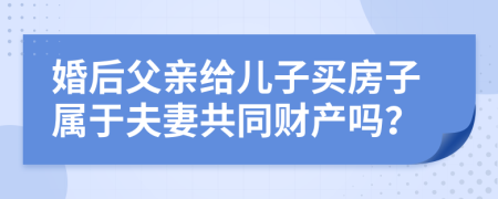 婚后父亲给儿子买房子属于夫妻共同财产吗？