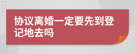 协议离婚一定要先到登记地去吗