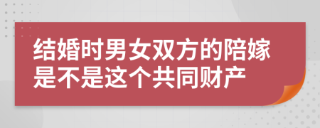 结婚时男女双方的陪嫁是不是这个共同财产