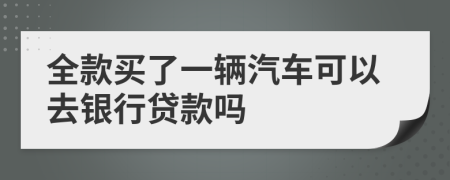 全款买了一辆汽车可以去银行贷款吗