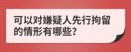 可以对嫌疑人先行拘留的情形有哪些？