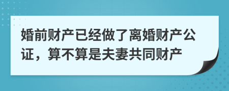 婚前财产已经做了离婚财产公证，算不算是夫妻共同财产