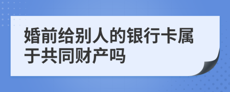 婚前给别人的银行卡属于共同财产吗