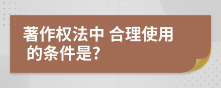 著作权法中 合理使用 的条件是?