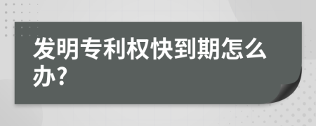 发明专利权快到期怎么办?