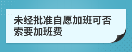 未经批准自愿加班可否索要加班费