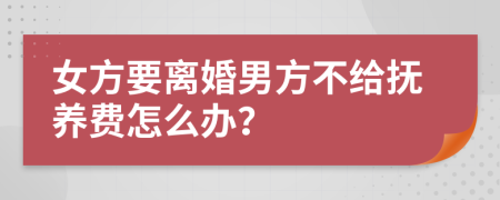 女方要离婚男方不给抚养费怎么办？