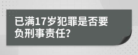 已满17岁犯罪是否要负刑事责任？