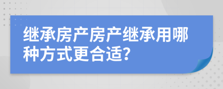 继承房产房产继承用哪种方式更合适？