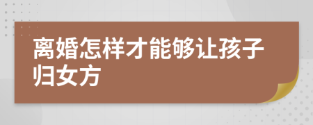 离婚怎样才能够让孩子归女方