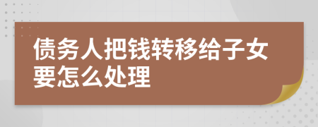 债务人把钱转移给子女要怎么处理