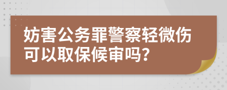妨害公务罪警察轻微伤可以取保候审吗？