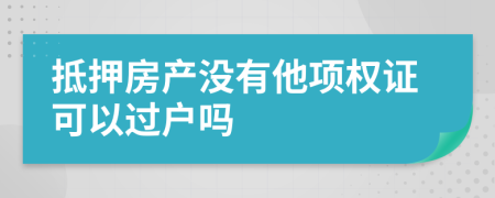 抵押房产没有他项权证可以过户吗