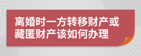 离婚时一方转移财产或藏匿财产该如何办理