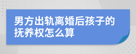 男方出轨离婚后孩子的抚养权怎么算