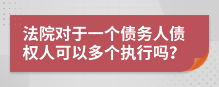 法院对于一个债务人债权人可以多个执行吗？