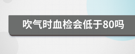 吹气时血检会低于80吗