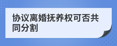 协议离婚抚养权可否共同分割