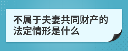 不属于夫妻共同财产的法定情形是什么