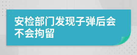 安检部门发现子弹后会不会拘留