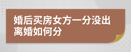 婚后买房女方一分没出离婚如何分