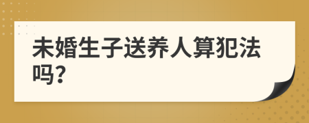 未婚生子送养人算犯法吗？