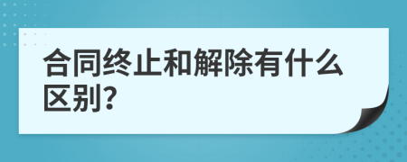 合同终止和解除有什么区别？