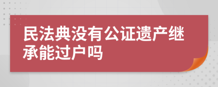 民法典没有公证遗产继承能过户吗