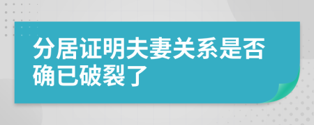 分居证明夫妻关系是否确已破裂了