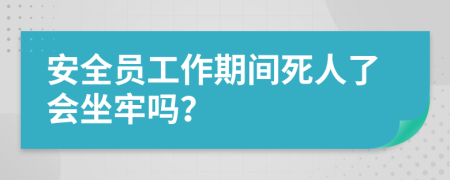 安全员工作期间死人了会坐牢吗？