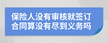 保险人没有审核就签订合同算没有尽到义务吗