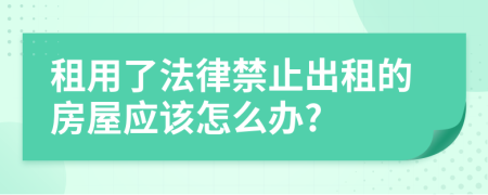 租用了法律禁止出租的房屋应该怎么办?