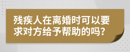 残疾人在离婚时可以要求对方给予帮助的吗？