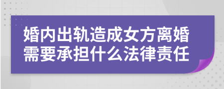 婚内出轨造成女方离婚需要承担什么法律责任