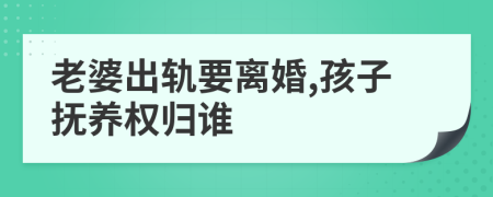 老婆出轨要离婚,孩子抚养权归谁