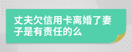 丈夫欠信用卡离婚了妻子是有责任的么