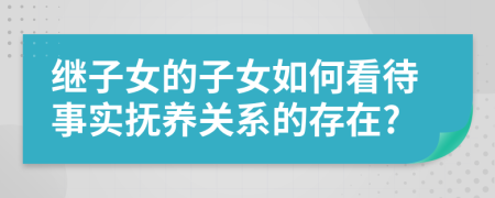 继子女的子女如何看待事实抚养关系的存在?