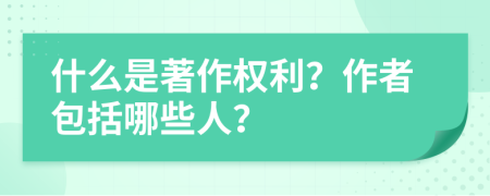 什么是著作权利？作者包括哪些人？